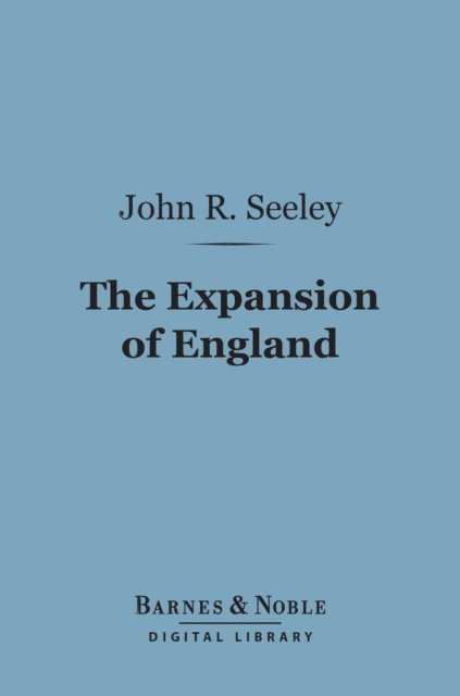 John Robert Seeley - Expansion of England: (Barnes & Noble Digital Library), E-bok