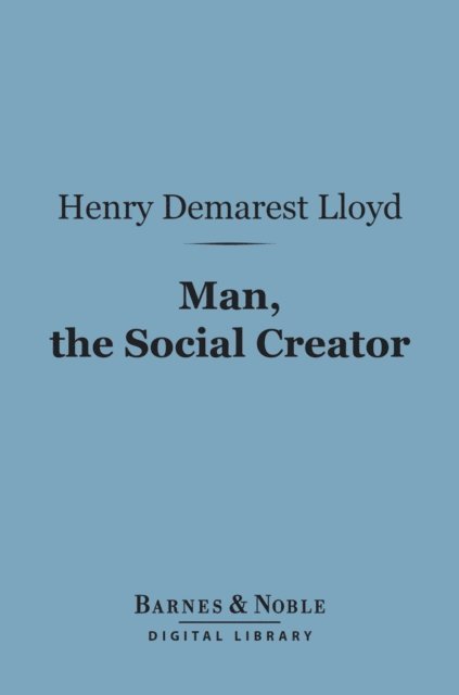 Henry Demarest Lloyd - Man, the Social Creator (Barnes & Noble Digital Library), E-bok