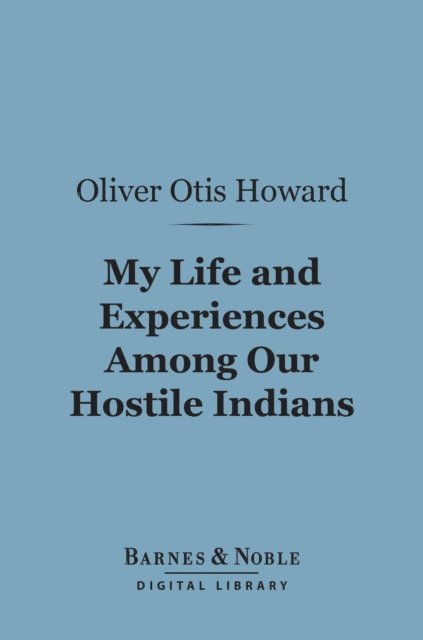 Oliver Otis Howard - My Life and Experiences Among Our Hostile Indians (Barnes & Noble Digital Library), E-bok