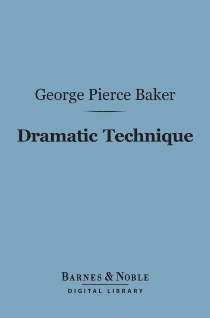 George Pierce Baker - Dramatic Technique (Barnes & Noble Digital Library), E-bok