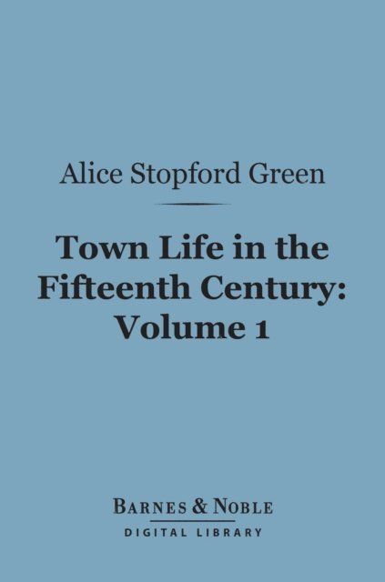 Alice Stopford Green - Town Life in the Fifteenth Century, Volume 1 (Barnes & Noble Digital Library), E-bok