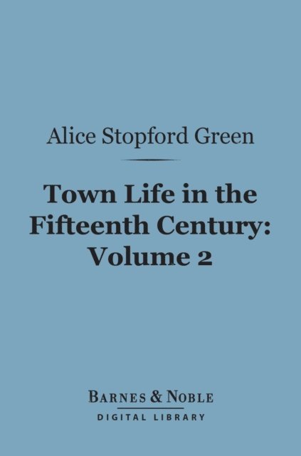 Alice Stopford Green - Town Life in the Fifteenth Century, Volume 2 (Barnes & Noble Digital Library), E-bok