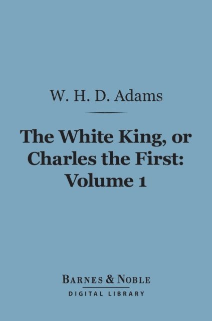 W. H.  Davenport Adams - White King, Or Charles the First, Volume 1 (Barnes & Noble Digital Library), E-bok