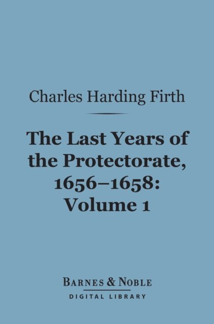 Charles Harding Firth - Last Years of the Protectorate 1656-1658, Volume 1 (Barnes & Noble Digital Library), E-bok