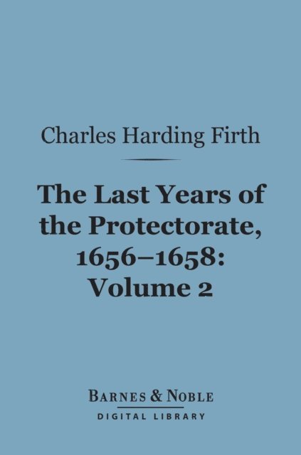 Charles Harding Firth - Last Years of the Protectorate 1656-1658, Volume 2 (Barnes & Noble Digital Library), E-bok