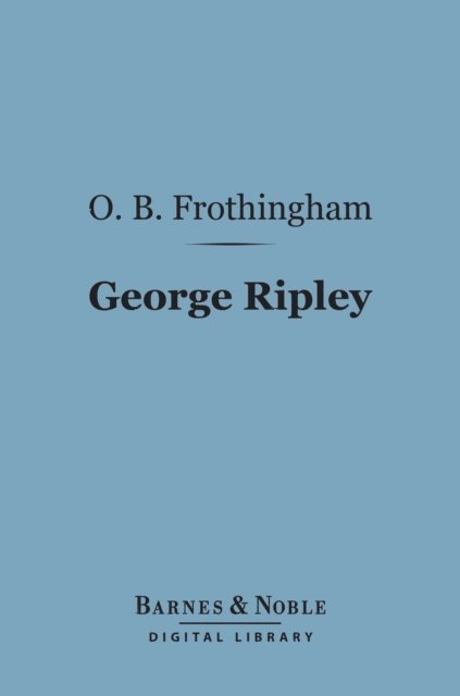 Octavius Brooks Frothingham - George Ripley (Barnes & Noble Digital Library), E-bok