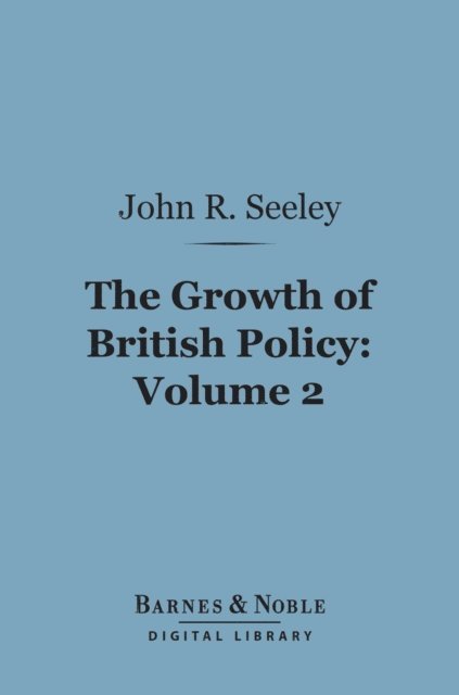 John Robert Seeley - Growth of British Policy, Volume 2 (Barnes & Noble Digital Library), E-bok