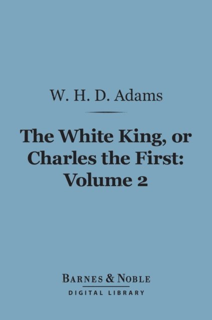 W. H.  Davenport Adams - White King, Or, Charles the First, Volume 2 (Barnes & Noble Digital Library), E-bok