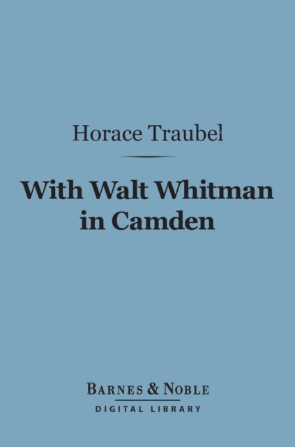 Horace Traubel - With Walt Whitman in Camden (Barnes & Noble Digital Library), E-bok