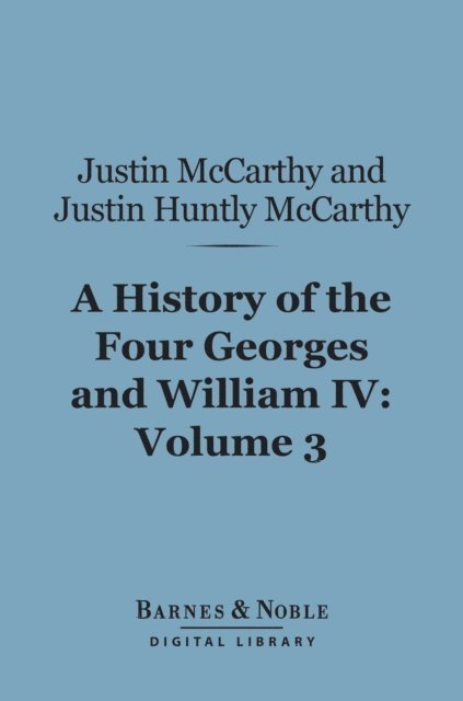 Justin Huntly McCarthy, Justin McCarthy - History of the Four Georges and William IV, Volume 3 (Barnes & Noble Digital Library), E-bok