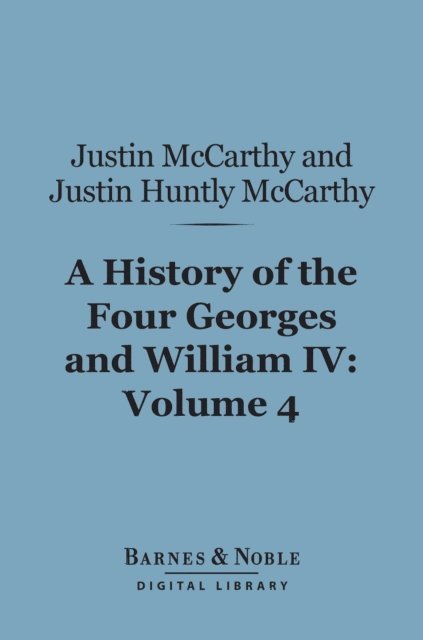 Justin Huntly McCarthy, Justin McCarthy - History of the Four Georges and William IV, Volume 4 (Barnes & Noble Digital Library), E-bok