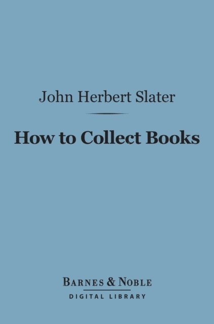 John  Herbert Slater - How to Collect Books (Barnes & Noble Digital Library), E-bok
