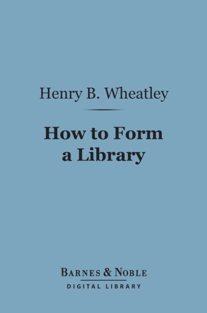 Henry B. Wheatley - How to Form a Library (Barnes & Noble Digital Library), E-bok