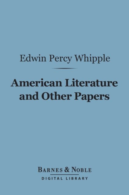 Edwin Percy Whipple - American Literature and Other Papers (Barnes & Noble Digital Library), E-bok