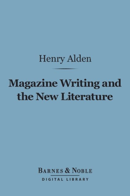 Henry Mills Alden - Magazine Writing and the New Literature (Barnes & Noble Digital Library), E-bok