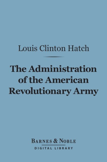 Louis  Clinton Hatch - Administration of the American Revolutionary Army (Barnes & Noble Digital Library), E-bok