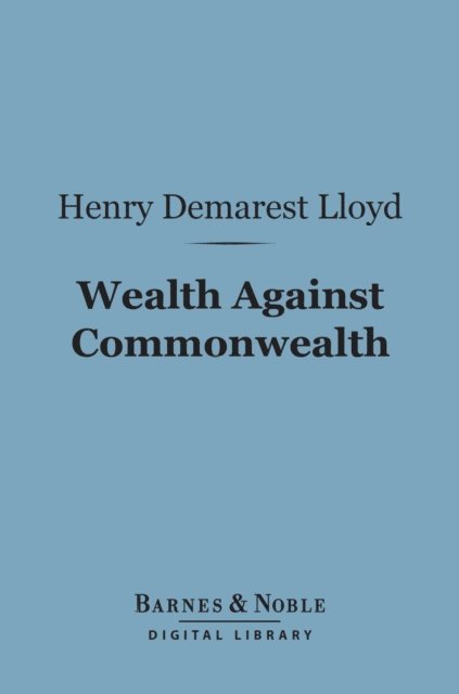 Henry Demarest Lloyd - Wealth Against Commonwealth (Barnes & Noble Digital Library), E-bok