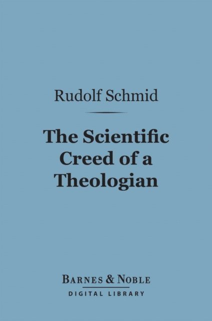 Rudolf Schmid - Scientific Creed of a Theologian (Barnes & Noble Digital Library), E-bok