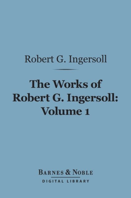 Robert G. Ingersoll - Works of Robert G. Ingersoll, Volume 1 (Barnes & Noble Digital Library), E-bok