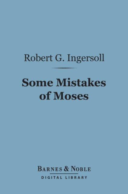Robert G. Ingersoll - Some Mistakes of Moses (Barnes & Noble Digital Library), E-bok