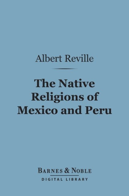 Albert Reville - Native Religions of Mexico and Peru (Barnes & Noble Digital Library), E-bok