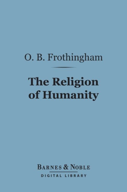 Octavius Brooks Frothingham - Religion of Humanity (Barnes & Noble Digital Library), E-bok