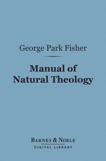 George Park Fisher - Manual of Natural Theology (Barnes & Noble Digital Library), E-bok