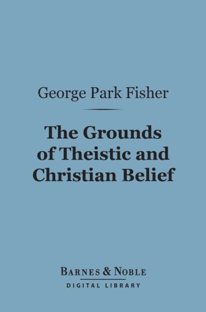 George Park Fisher - Grounds of Theistic and Christian Belief (Barnes & Noble Digital Library), E-bok