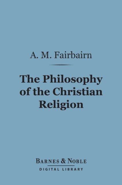 A. M. Fairbairn - Philosophy of the Christian Religion (Barnes & Noble Digital Library), E-bok