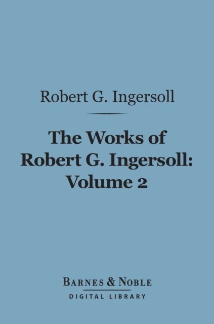 Robert G. Ingersoll - Works of Robert G. Ingersoll, Volume 2 (Barnes & Noble Digital Library), E-bok