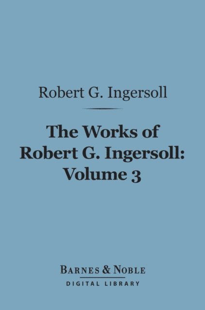 Robert G. Ingersoll - Works of Robert G. Ingersoll, Volume 3 (Barnes & Noble Digital Library), E-bok