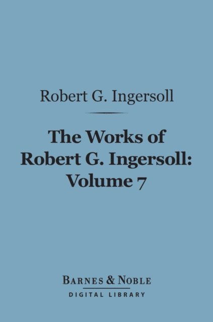 Robert G. Ingersoll - Works of Robert G. Ingersoll, Volume 7 (Barnes & Noble Digital Library), E-bok