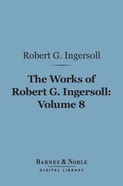 Robert G. Ingersoll - Works of Robert G. Ingersoll, Volume 8 (Barnes & Noble Digital Library), E-bok