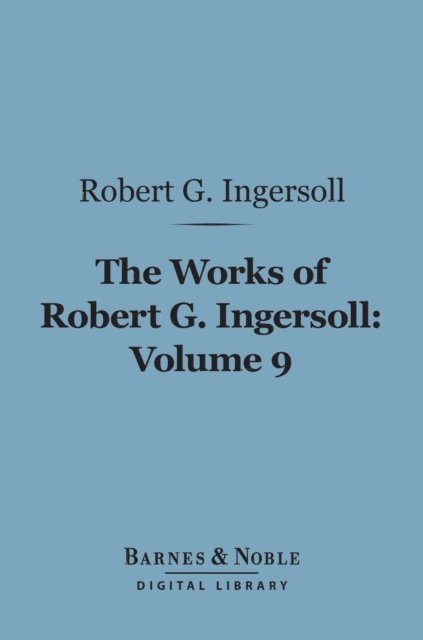 Robert G. Ingersoll - Works of Robert G. Ingersoll, Volume 9 (Barnes & Noble Digital Library), E-bok
