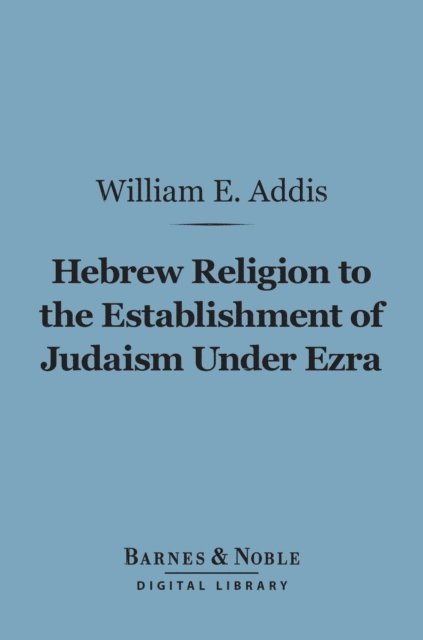 William Edward Addis - Hebrew Religion to the Establishment of Judaism Under Ezra (Barnes & Noble Digital Library), E-bok