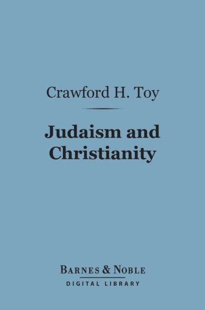 Crawford Howell Toy - Judaism and Christianity (Barnes & Noble Digital Library), E-bok