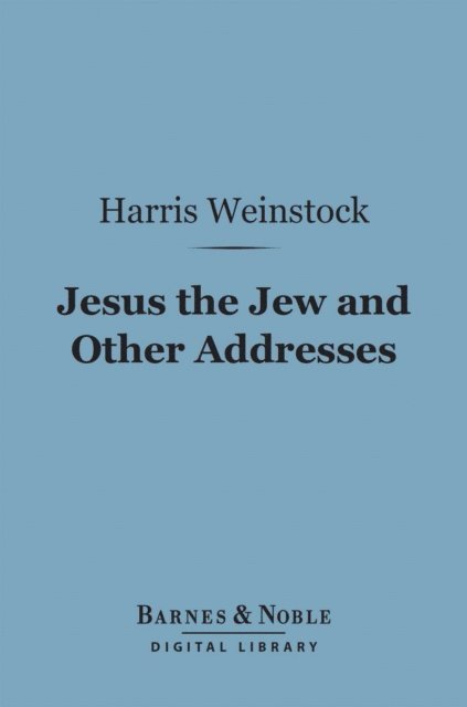 Harris Weinstock - Jesus the Jew and Other Addresses (Barnes & Noble Digital Library), E-bok