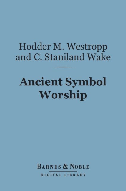 C. Staniland Wake, Hodder M. Westropp - Ancient Symbol Worship (Barnes & Noble Digital Library), E-bok