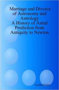 Marriage and Divorce of Astronomy and Astrology: A History of Astral Prediction from Antiquity to Newton