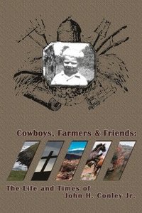 Cowboys Farmers & Friends: The Life and Times of John H. Conley Jr.