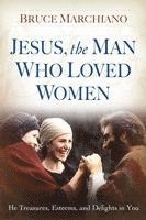 Jesus, the Man Who Loved Women: He Treasures, Esteems, and Delights in You