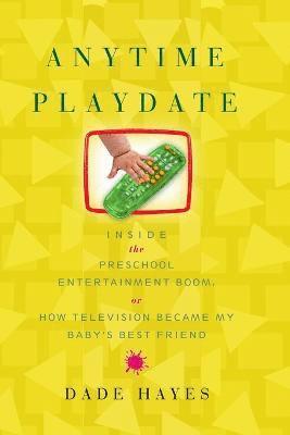 Dade Hayes - Anytime Playdate: Inside the Preschool Entertainment Boom, Or, How Television Became My Baby's Best Friend, Häftad