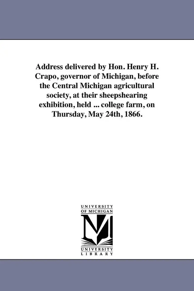 Henry Howland Crapo - Address delivered by Hon. Henry H. Crapo, governor of Michigan, before the Central Michigan agricultural society, at their sheepshearing exhibition, held ... college farm, on Thursday, May 24th, 1866., Häftad. Tillgänglighet: Lägg i varukorg