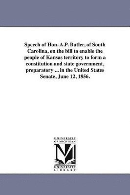 A P Butler - Speech of Hon. A.P. Butler, of South Carolina, on the bill to enable the people of Kansas territory to form a constitution and state government, preparatory ... in the United States Senate, June 12, 1856., Häftad