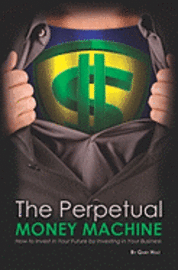 The Perpetual Money Machine: How to Invest in Your Future By Investing in Your Business