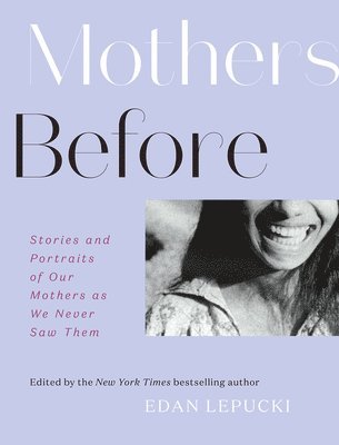 Edan Lepucki - Mothers Before: Stories and Portraits of Our Mothers as We Never Saw Them, Inbunden