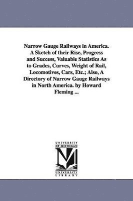 Howard Fleming - Narrow Gauge Railways in America. A Sketch of their Rise, Progress and Success, Valuable Statistics As to Grades, Curves, Weight of Rail, Locomotives, Cars, Etc.; Also, A Directory of Narrow Gauge Railways in North America. by Howard Fleming ..., Häftad. Tillgänglighet: Lägg i varukorg