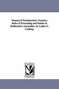 Manual of Parliamentary Practice; Rules of Proceeding and Debate in Deliberative Assemblies. by Luther S. Cushing.