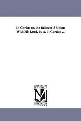 Adoniram Judson Gordon, A J (Adoniram Judson) Gordon - In Christ; Or, the Believer's Union with His Lord. by A. J. Gordon ..., Häftad
