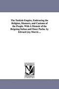 The Turkish Empire, Embracing the Religion, Manners, and Customs of the People. With A Memoir of the Reigning Sultan and Omer Pacha. by Edward Joy Morris ...